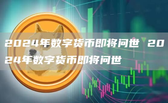 2024年数字货币即将问世 2024年数字货币即将问世